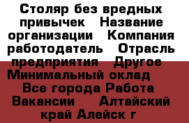 Столяр без вредных привычек › Название организации ­ Компания-работодатель › Отрасль предприятия ­ Другое › Минимальный оклад ­ 1 - Все города Работа » Вакансии   . Алтайский край,Алейск г.